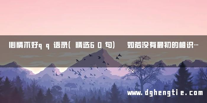 心情不好qq语录（精选60句） 如若没有最初的相识…